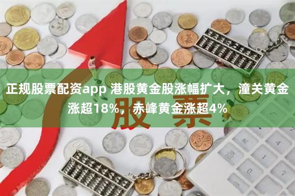 正规股票配资app 港股黄金股涨幅扩大，潼关黄金涨超18%，赤峰黄金涨超4%