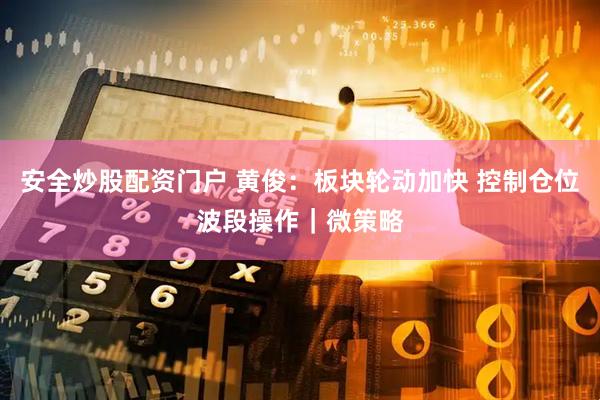 安全炒股配资门户 黄俊：板块轮动加快 控制仓位波段操作｜微策略