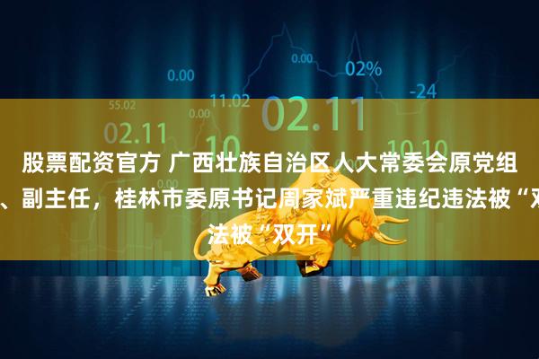 股票配资官方 广西壮族自治区人大常委会原党组成员、副主任，桂林市委原书记周家斌严重违纪违法被“双开”