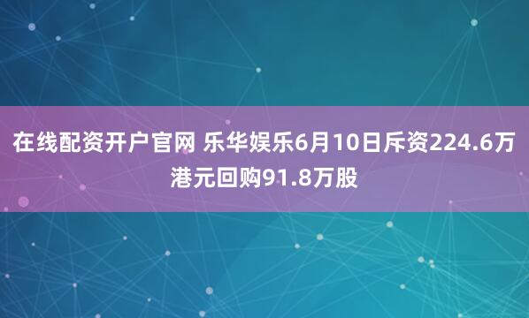 在线配资开户官网 乐华娱乐6月10日斥资224.6万港元回购91.8万股