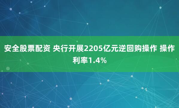 安全股票配资 央行开展2205亿元逆回购操作 操作利率1.4%