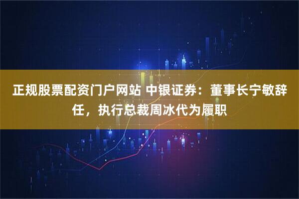 正规股票配资门户网站 中银证券：董事长宁敏辞任，执行总裁周冰代为履职