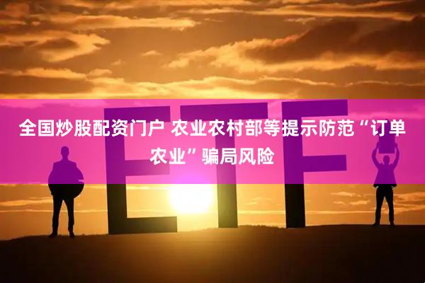 全国炒股配资门户 农业农村部等提示防范“订单农业”骗局风险