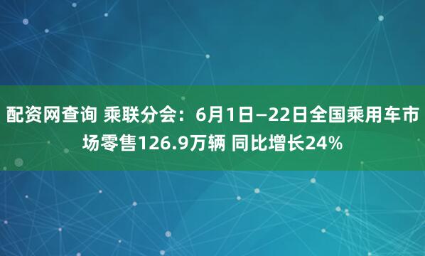 配资网查询 乘联分会：6月1日—22日全国乘用车市场零售126.9万辆 同比增长24%