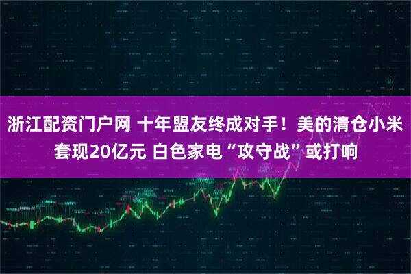 浙江配资门户网 十年盟友终成对手！美的清仓小米套现20亿元 白色家电“攻守战”或打响