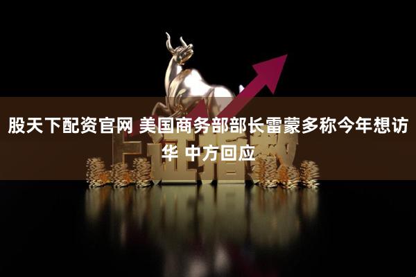 股天下配资官网 美国商务部部长雷蒙多称今年想访华 中方回应