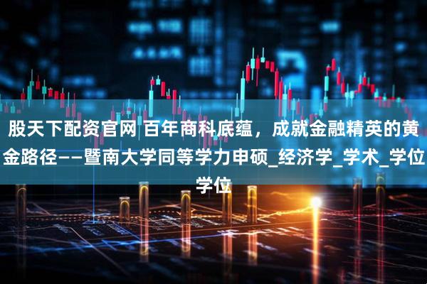 股天下配资官网 百年商科底蕴，成就金融精英的黄金路径——暨南大学同等学力申硕_经济学_学术_学位