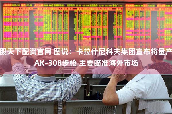 股天下配资官网 图说：卡拉什尼科夫集团宣布将量产AK-308步枪 主要瞄准海外市场