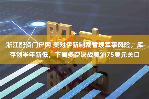 浙江配资门户网 美对伊新制裁暂缓军事风险，库存创半年新低，下周多空决战美油75美元关口
