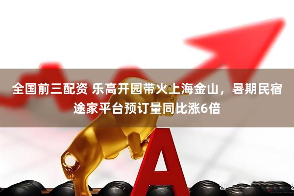 全国前三配资 乐高开园带火上海金山，暑期民宿途家平台预订量同比涨6倍