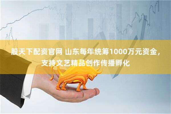 股天下配资官网 山东每年统筹1000万元资金，支持文艺精品创作传播孵化