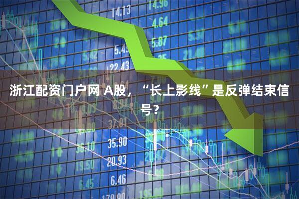 浙江配资门户网 A股，“长上影线”是反弹结束信号？