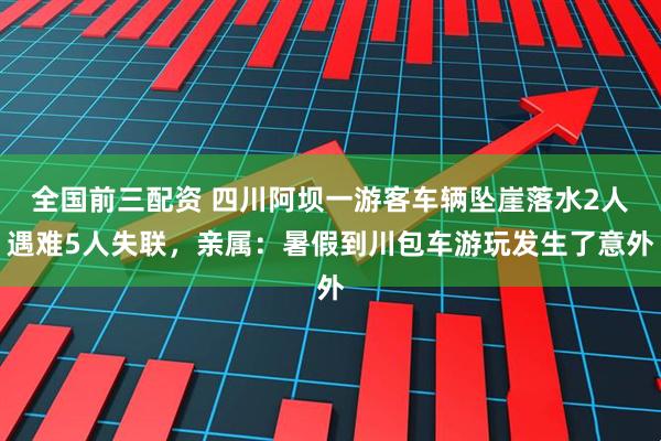 全国前三配资 四川阿坝一游客车辆坠崖落水2人遇难5人失联，亲属：暑假到川包车游玩发生了意外