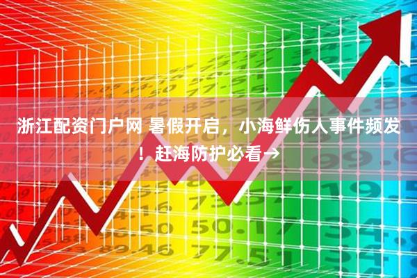 浙江配资门户网 暑假开启，小海鲜伤人事件频发！赶海防护必看→