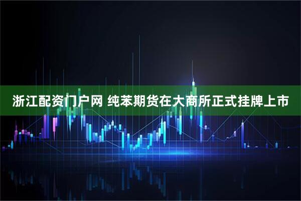 浙江配资门户网 纯苯期货在大商所正式挂牌上市