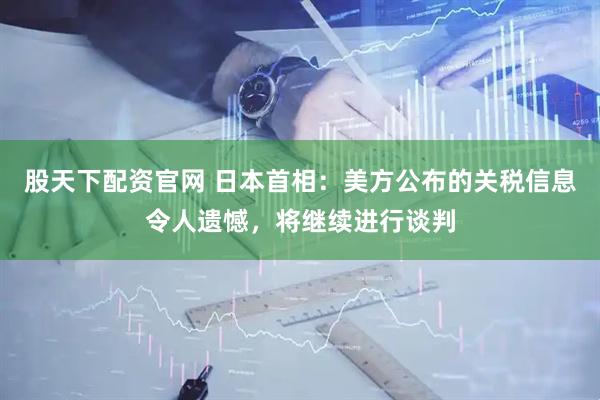 股天下配资官网 日本首相：美方公布的关税信息令人遗憾，将继续进行谈判