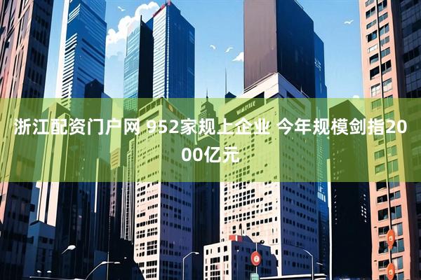 浙江配资门户网 952家规上企业 今年规模剑指2000亿元