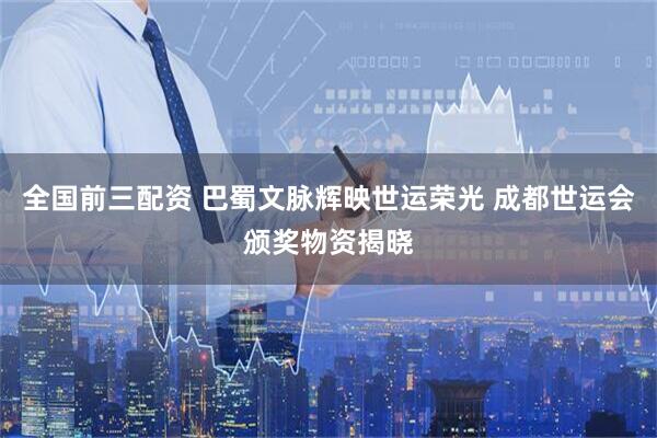 全国前三配资 巴蜀文脉辉映世运荣光 成都世运会颁奖物资揭晓
