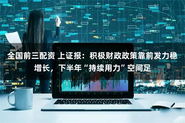 全国前三配资 上证报：积极财政政策靠前发力稳增长，下半年“持续用力”空间足
