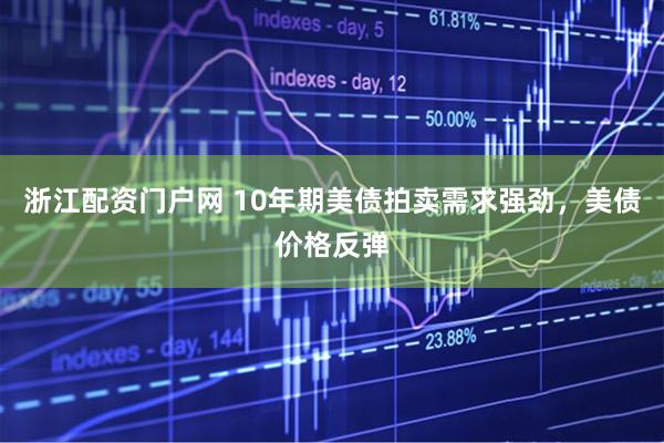 浙江配资门户网 10年期美债拍卖需求强劲，美债价格反弹