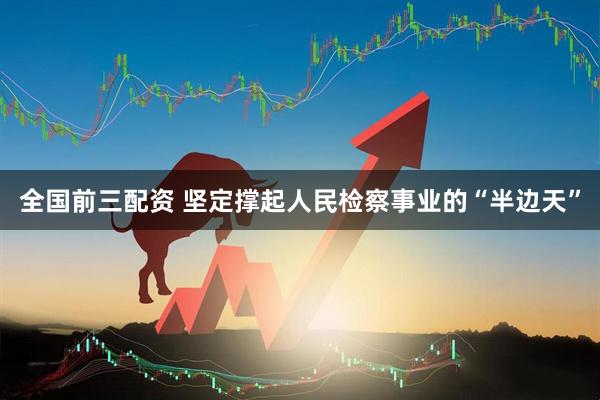全国前三配资 坚定撑起人民检察事业的“半边天”