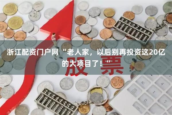 浙江配资门户网 “老人家，以后别再投资这20亿的大项目了！”