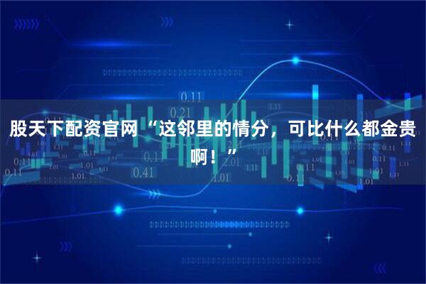 股天下配资官网 “这邻里的情分，可比什么都金贵啊！”