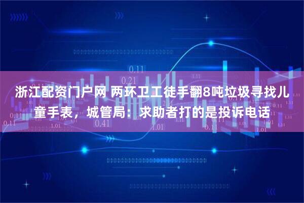 浙江配资门户网 两环卫工徒手翻8吨垃圾寻找儿童手表，城管局：求助者打的是投诉电话