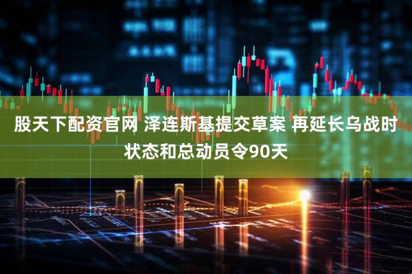 股天下配资官网 泽连斯基提交草案 再延长乌战时状态和总动员令90天