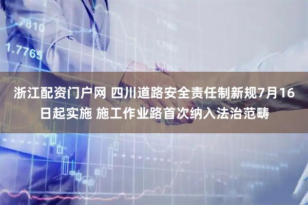 浙江配资门户网 四川道路安全责任制新规7月16日起实施 施工作业路首次纳入法治范畴