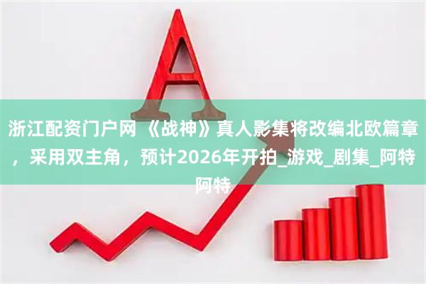 浙江配资门户网 《战神》真人影集将改编北欧篇章，采用双主角，预计2026年开拍_游戏_剧集_阿特