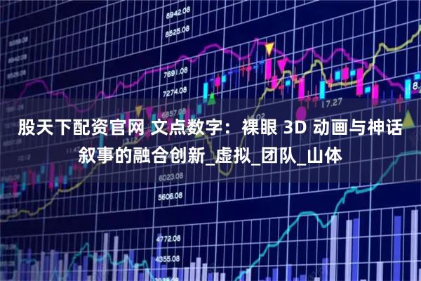 股天下配资官网 文点数字：裸眼 3D 动画与神话叙事的融合创新_虚拟_团队_山体
