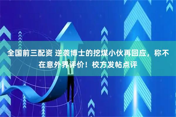 全国前三配资 逆袭博士的挖煤小伙再回应，称不在意外界评价！校方发帖点评