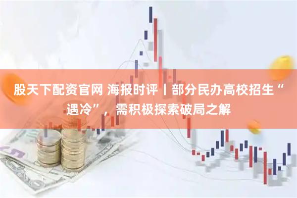 股天下配资官网 海报时评丨部分民办高校招生“遇冷”，需积极探索破局之解