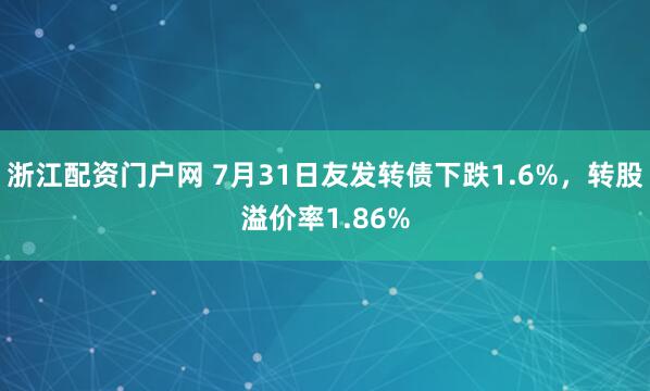 浙江配资门户网 7月31日友发转债下跌1.6%，转股溢价率1.86%