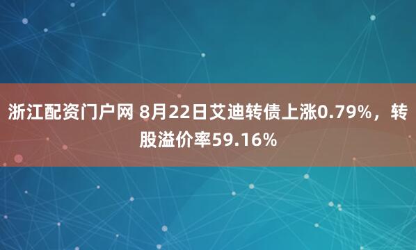 浙江配资门户网 8月22日艾迪转债上涨0.79%，转股溢价率59.16%
