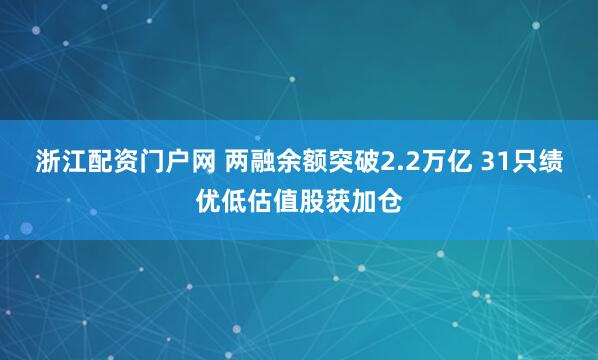 浙江配资门户网 两融余额突破2.2万亿 31只绩优低估值股获加仓