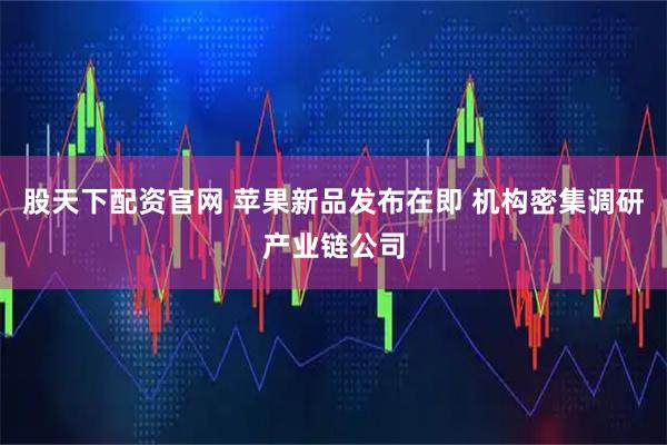 股天下配资官网 苹果新品发布在即 机构密集调研产业链公司