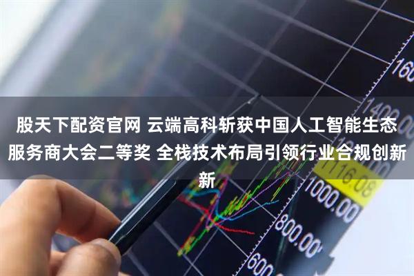 股天下配资官网 云端高科斩获中国人工智能生态服务商大会二等奖 全栈技术布局引领行业合规创新