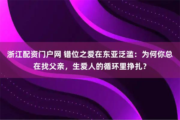浙江配资门户网 错位之爱在东亚泛滥：为何你总在找父亲，生爱人的循环里挣扎？
