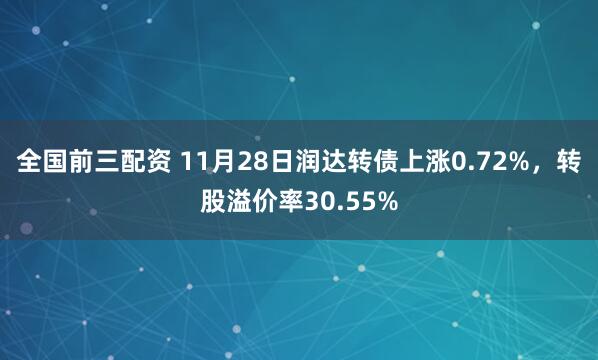 全国前三配资 11月28日润达转债上涨0.72%，转股溢价率30.55%