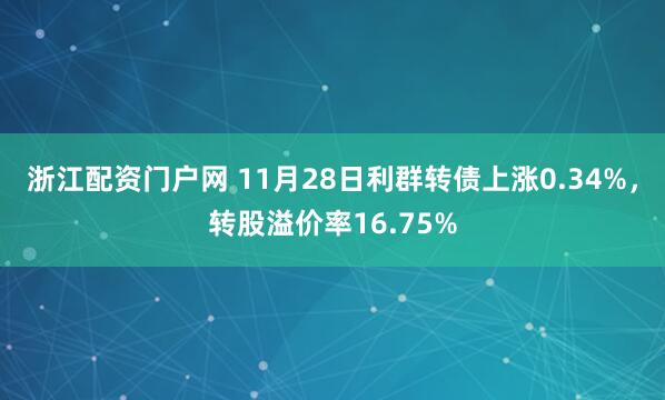 浙江配资门户网 11月28日利群转债上涨0.34%，转股溢价率16.75%