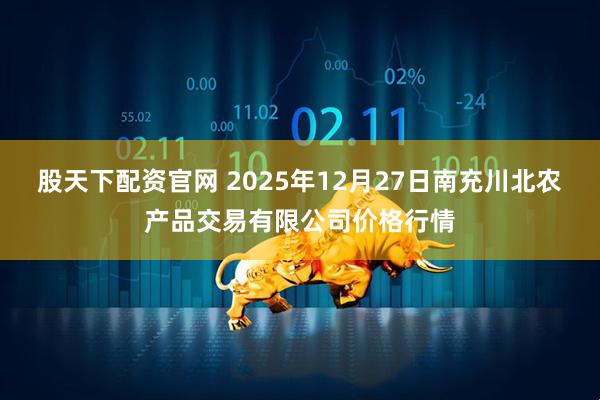 股天下配资官网 2025年12月27日南充川北农产品交易有限公司价格行情