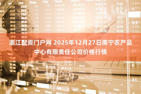 浙江配资门户网 2025年12月27日南宁农产品中心有限责任公司价格行情