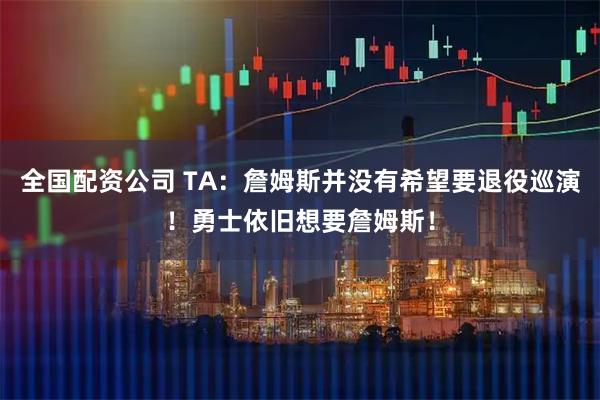 全国配资公司 TA：詹姆斯并没有希望要退役巡演！勇士依旧想要詹姆斯！