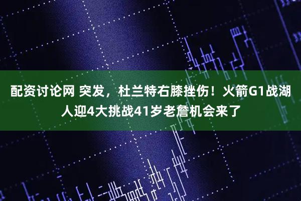 配资讨论网 突发，杜兰特右膝挫伤！火箭G1战湖人迎4大挑战41岁老詹机会来了