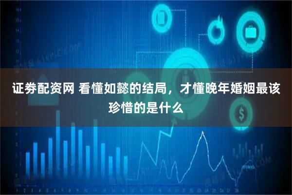 证劵配资网 看懂如懿的结局,才懂晚年婚姻最该珍惜的是什么