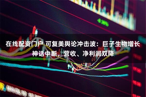 在线配资门户 可复美舆论冲击波:巨子生物增长神话中断,营收、净利润双降