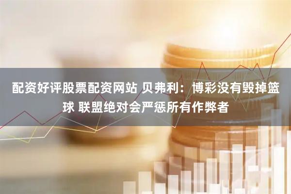 配资好评股票配资网站 贝弗利:博彩没有毁掉篮球 联盟绝对会严惩所有作弊者